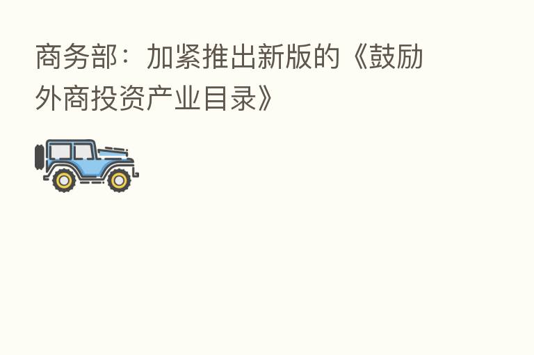 商务部：加紧推出新版的《鼓励外商投资产业目录》