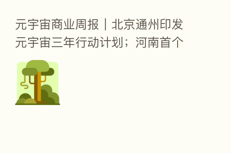 元宇宙商业周报|北京通州印发元宇宙三年行动计划;河南首个元宇宙产业园落地
