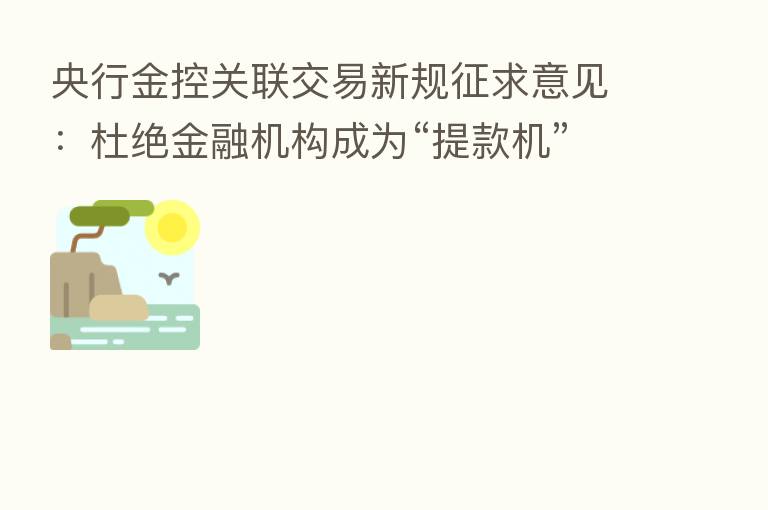 央行金控关联交易新规征求意见：杜绝金融机构成为“提款机”