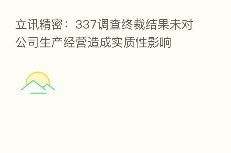 立讯精密：337调查终裁结果未对公司生产经营造成实质性影响