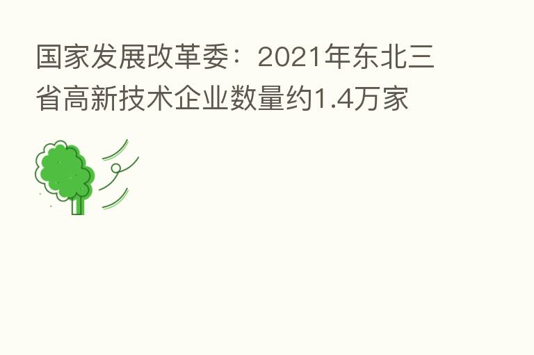 国家发展改革委：2021年东北三省高新技术企业数量约1.4万家 较上年增长9.5%