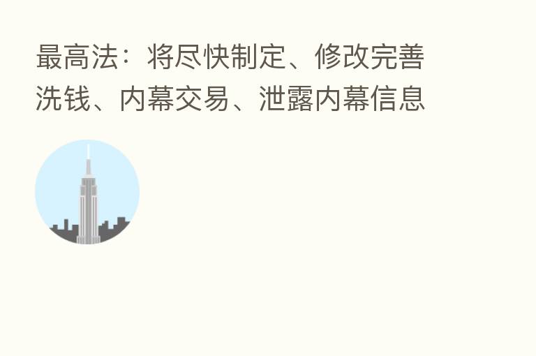    高法：将尽快制定、修改完善洗前、内幕交易、泄露内幕信息等刑事司法解释