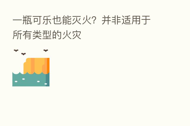 一瓶可乐也能灭火?并非适用于所有类型的火灾