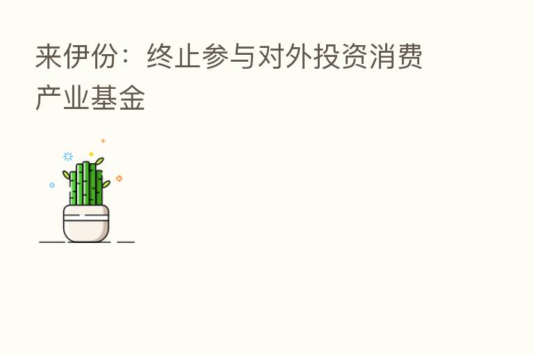 来伊份：终止参与对外投资消费产业基金