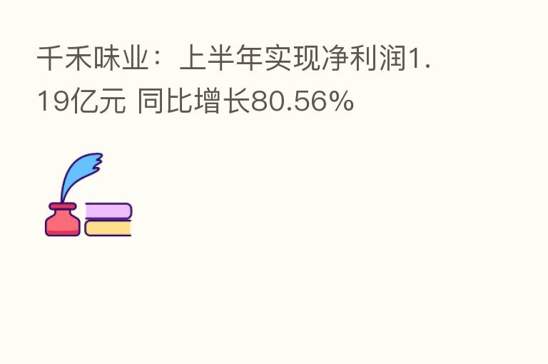 千禾味业：上半年实现净利润1.19亿元 同比增长80.56%