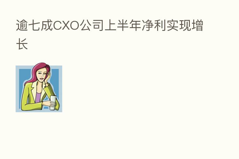 逾七成CXO公司上半年净利实现增长