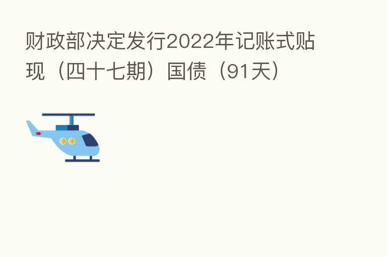财政部决定发行2022年记账式贴现（四十七期）国债（91天）