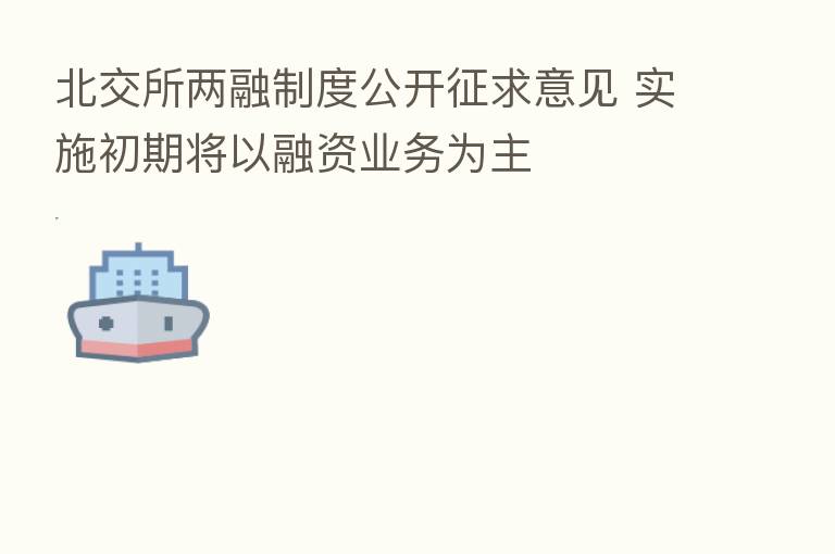 北交所两融制度公开征求意见 实施初期将以融资业务为主