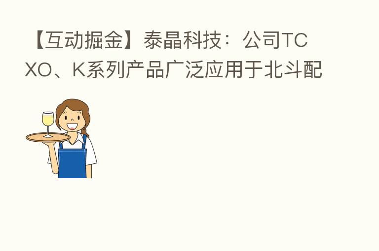 【互动掘金】泰晶科技：公司TCXO、K系列产品广泛应用于北斗配套芯片、模组及终端产品等