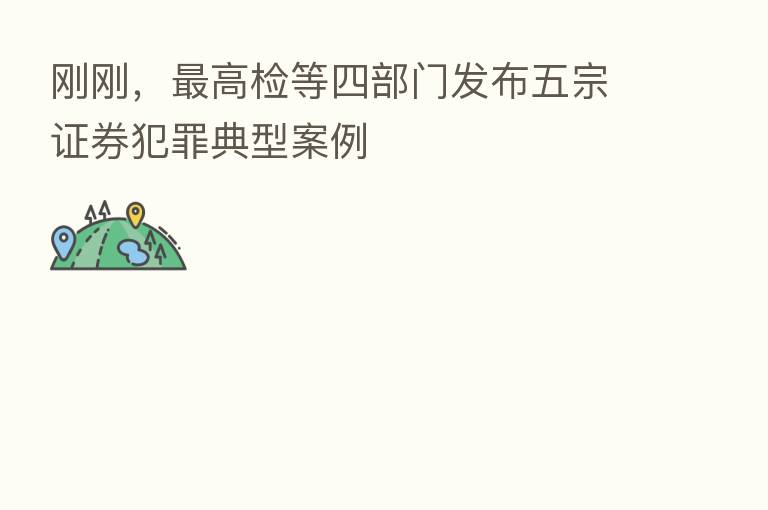 刚刚，   高检等四部门发布五宗证券犯罪典型案例