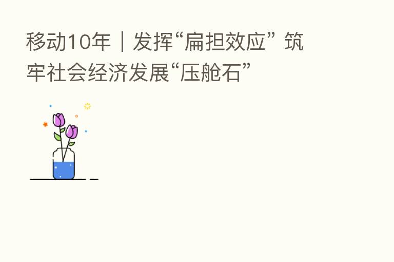 移动10年｜发挥“扁担效应” 筑牢社会经济发展“压舱石”