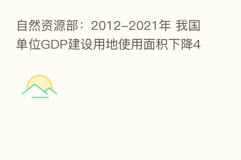 自然资源部:2012-2021年 我国单位GDP建设用地使用面积下降40.85%