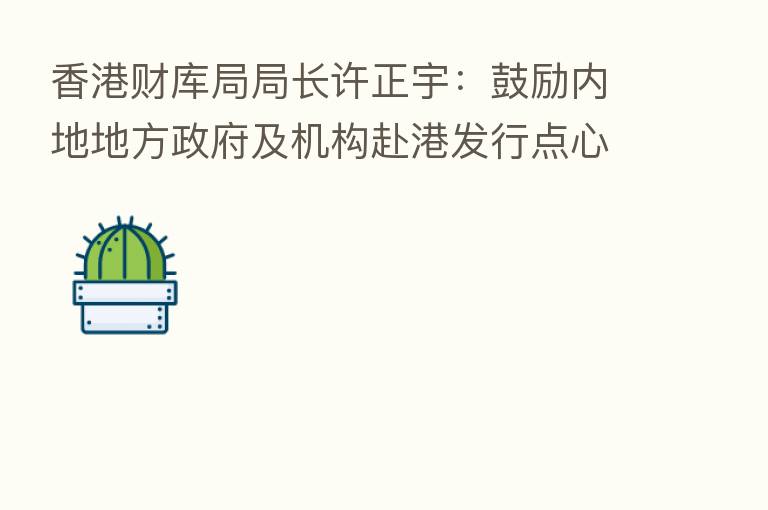 香港财库局局长许正宇：鼓励内地地方政府及机构赴港发行点心债