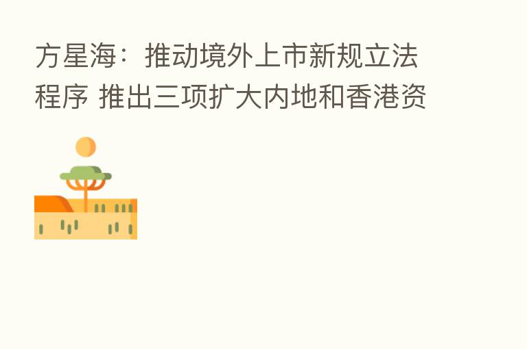 方星海：推动境外上市新规立法程序 推出三项扩大内地和香港资本市场合作新举措