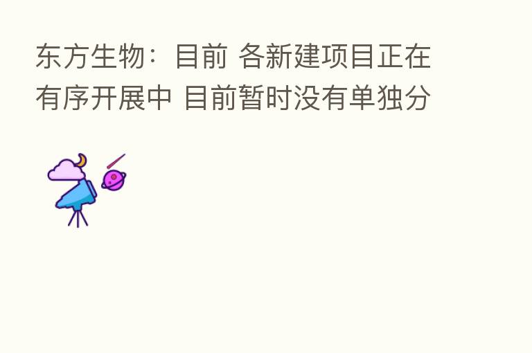 东方生物：目前 各新建项目正在有序开展中 目前暂时没有单独分拆上市的计划