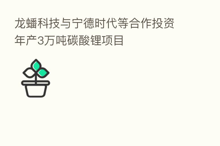龙蟠科技与宁德时代等合作投资年产3万吨碳酸锂项目
