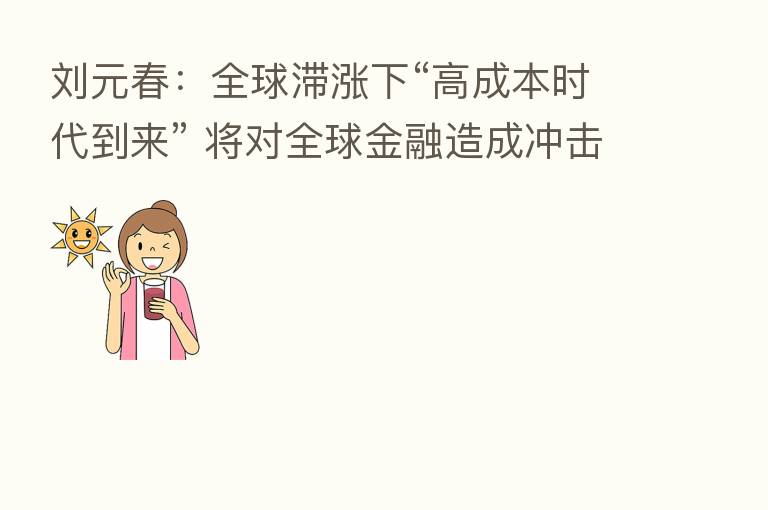 刘元春:全球滞涨下“高成本时代到来” 将对全球金融造成冲击