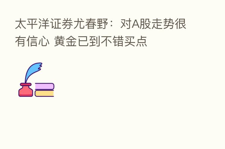 太平洋证券尤春野:对A股走势很有信心 黄金已到不错买点