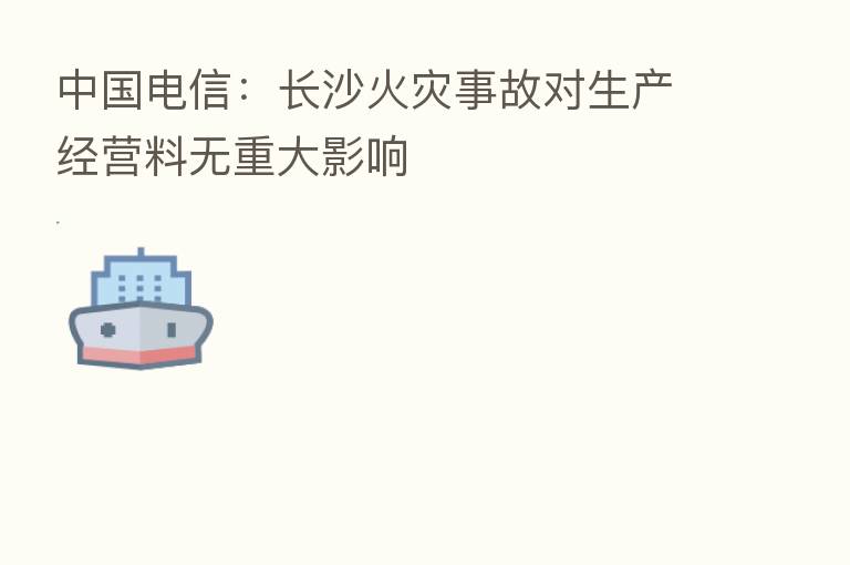 中国电信:长沙火灾事故对生产经营料无重大影响