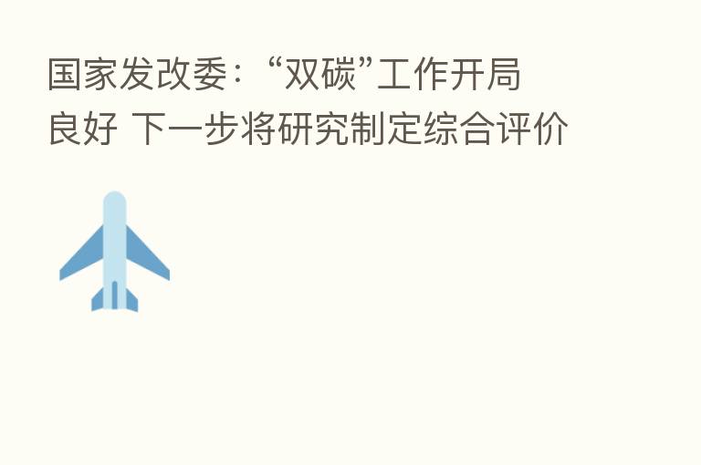 国家发改委：“双碳”工作开局良好 下一步将研究制定综合评价考核制度