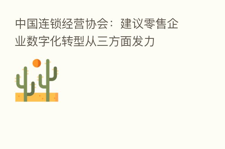 中国连锁经营协会：建议零售企业数字化转型从三方面发力