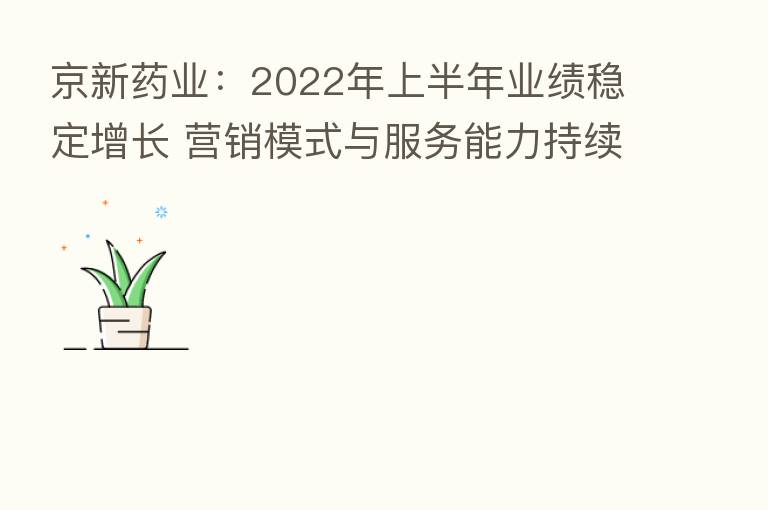 京新药业：2022年上半年业绩稳定增长 营销模式与服务能力持续升级