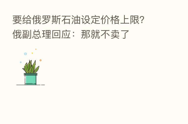 要给俄罗斯石油设定价格上限?俄副总理回应:那就不卖了
