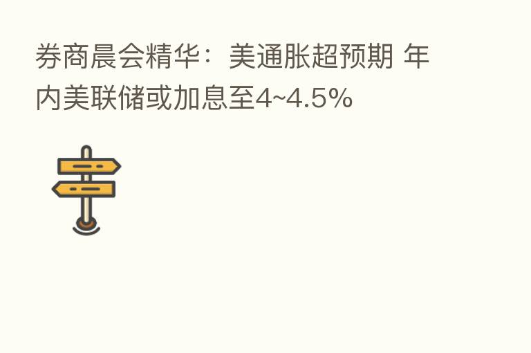 券商晨会精华:美通胀超预期 年内美联储或加息至4~4.5%