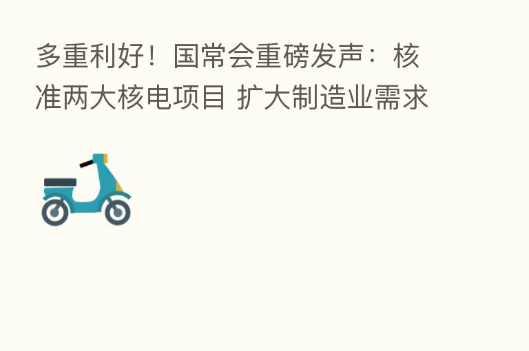 多重利好！国常会重磅发声：核准两大核电项目 扩大制造业需求！缓税4400亿 这些行业被重点提及