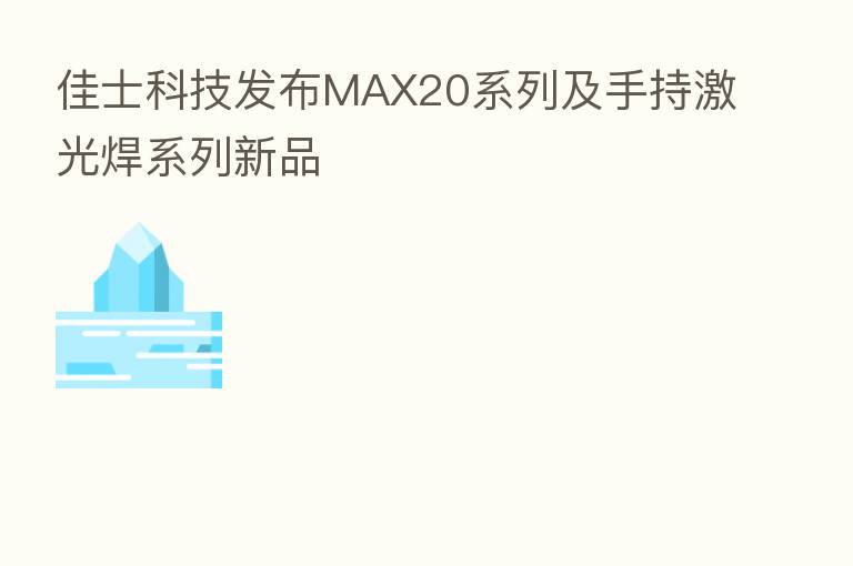 佳士科技发布MAX20系列及手持激光焊系列新品