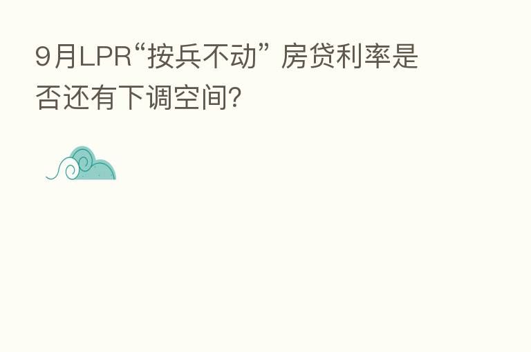 9月LPR“按兵不动” 房贷利率是否还有下调空间？