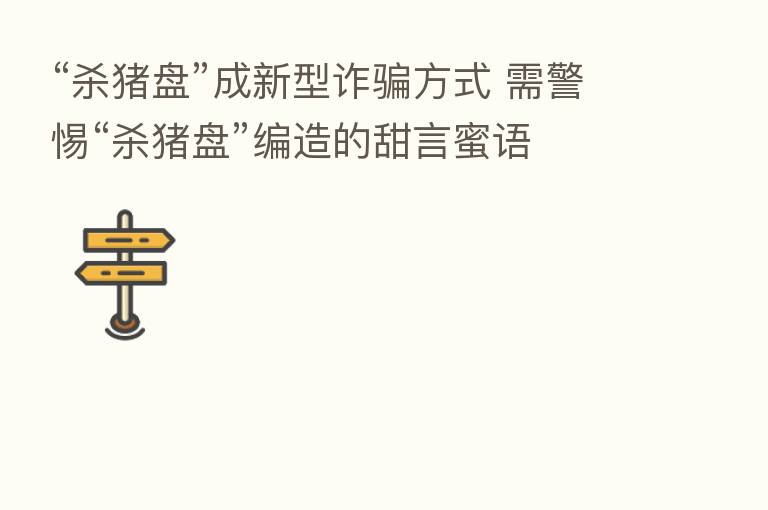 “ 猪盘”成新型诈骗方式 需警惕“ 猪盘”编造的甜言蜜语