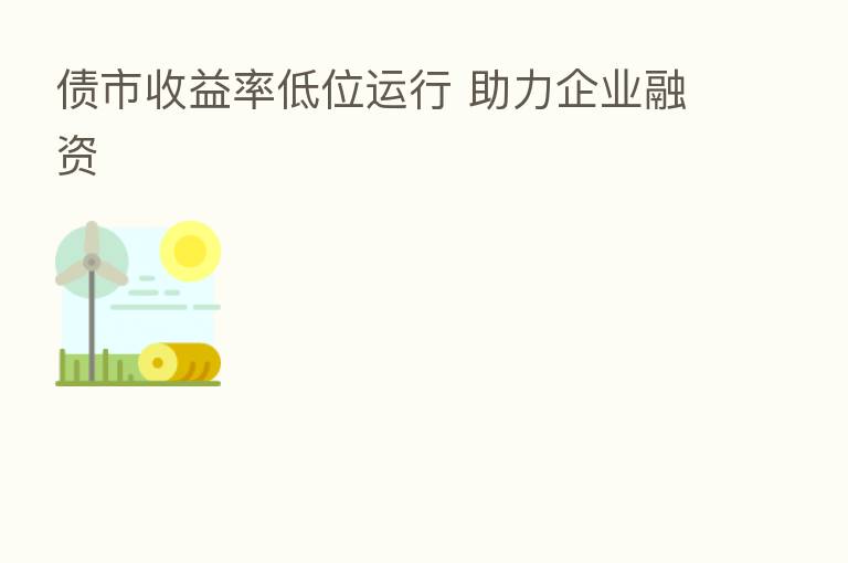 债市收益率低位运行 助力企业融资