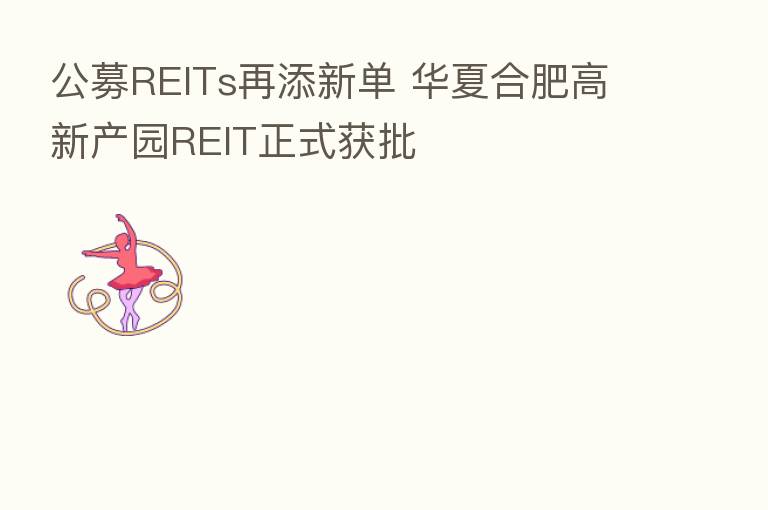 公募REITs再添新单 华夏合肥高新产园REIT正式获批