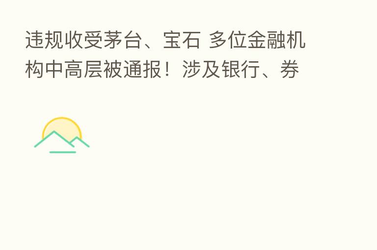 违规收受茅台、宝石 多位金融机构中高层被通报!涉及银行、券商、 、信托