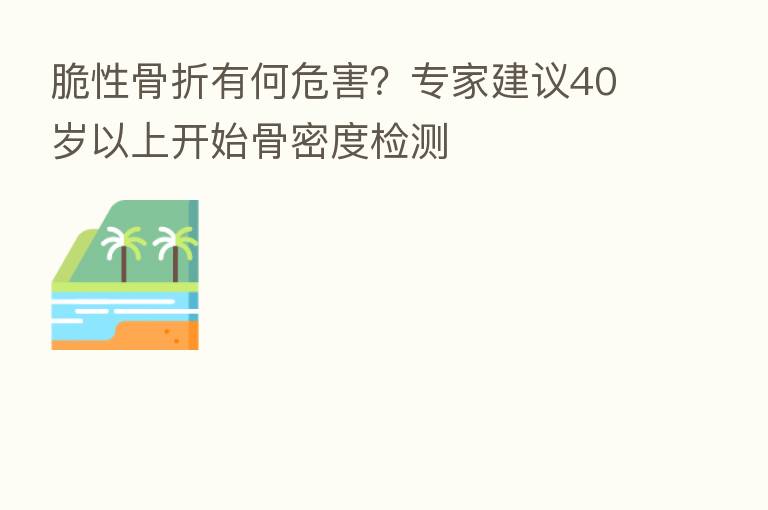 脆性骨折有何危害？专家建议40岁以上开始骨密度检测