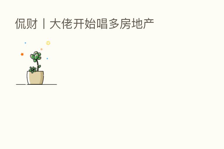 侃财丨大佬开始唱多房地产