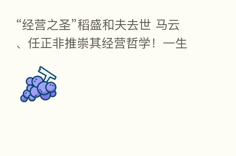 “经营之圣”稻盛和夫去世 马云、任正非推崇其经营哲学!一生在“漩涡中工作”