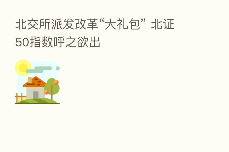 北交所派发改革“大礼包” 北证50指数呼之欲出