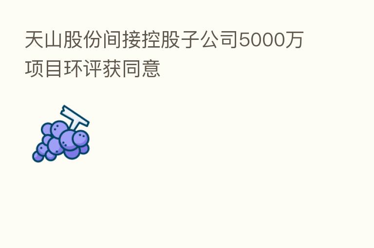 天山股份间接控股子公司5000万项目环评获同意