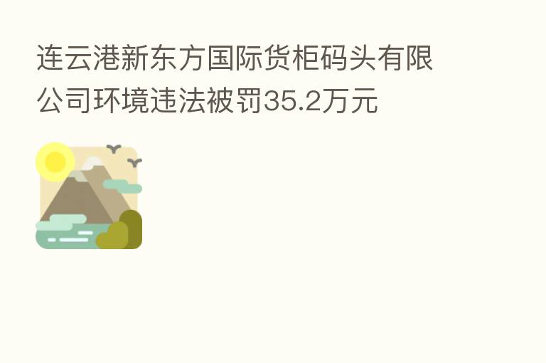 连云港新东方国际货柜码头有限公司环境违法被罚35.2万元