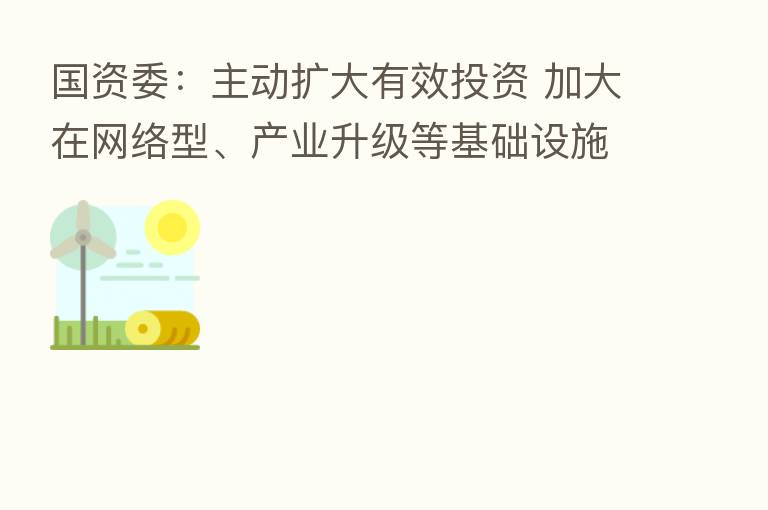 国资委:主动扩大有效投资 加大在网络型、产业升级等基础设施建设领域布局力度