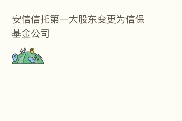 安信信托   一大股东变更为信保基金公司