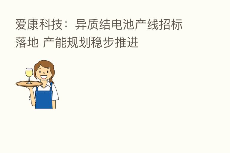 爱康科技:异质结电池产线招标落地 产能规划稳步推进