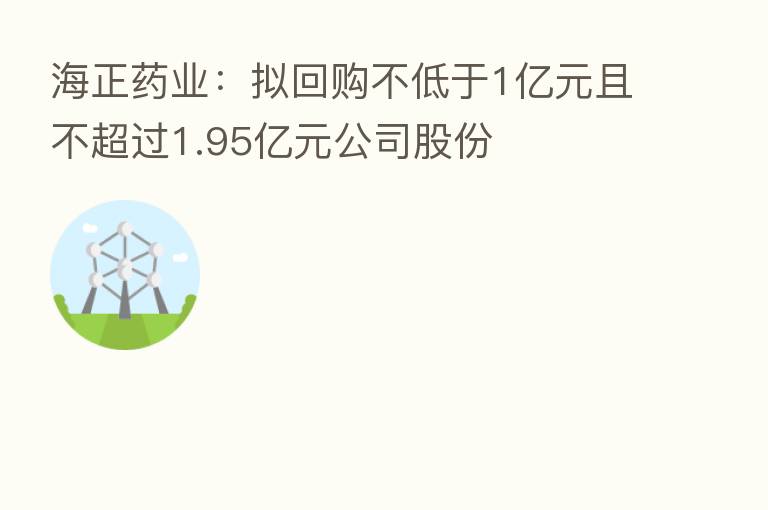 海正药业:拟回购不低于1亿元且不超过1.95亿元公司股份