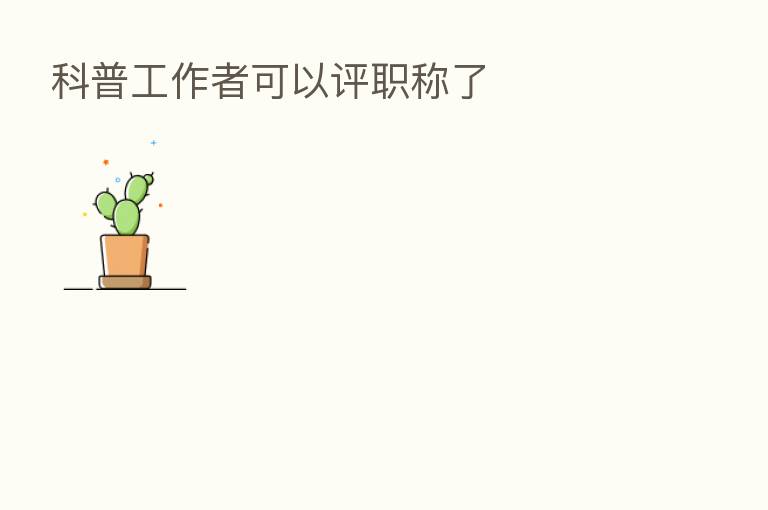 科普工作者可以评职称了