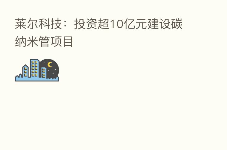莱尔科技：投资超10亿元建设碳纳米管项目