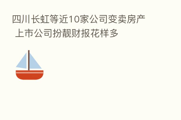 四川长虹等近10家公司变卖房产 上市公司扮靓财报花样多
