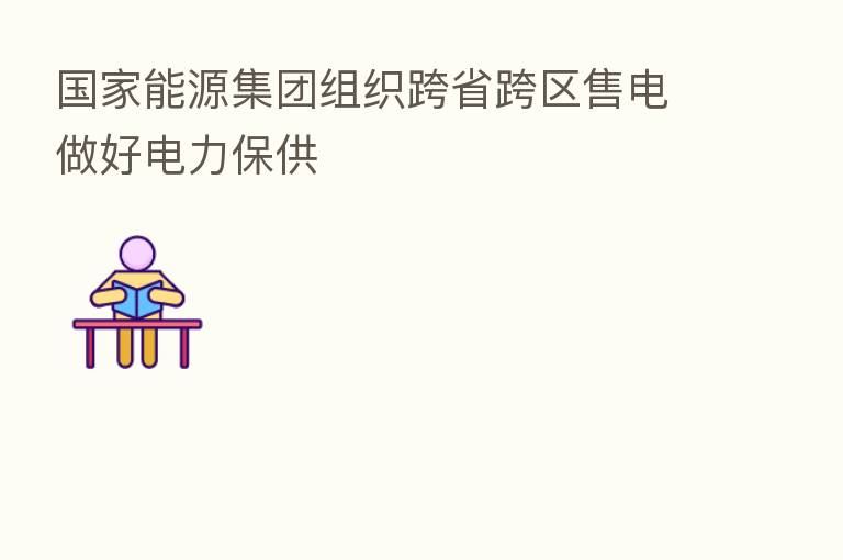 国家能源集团组织跨省跨区售电做好电力保供
