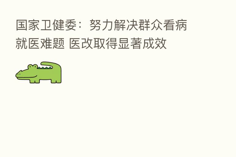 国家卫健委:努力解决群众看病就医难题 医改取得显著成效